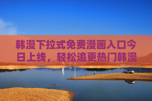 韩漫下拉式免费漫画入口今日上线，轻松追更热门韩漫，在线观看无障碍！
