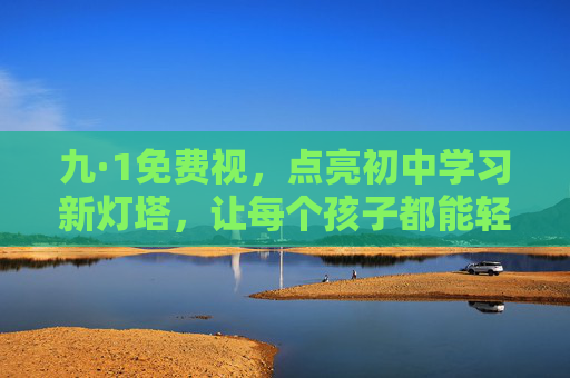 九·1免费视，点亮初中学习新灯塔，让每个孩子都能轻松拥抱知识