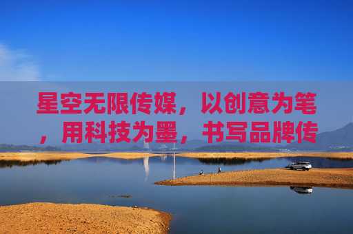 星空无限传媒，以创意为笔，用科技为墨，书写品牌传播的璀璨新篇