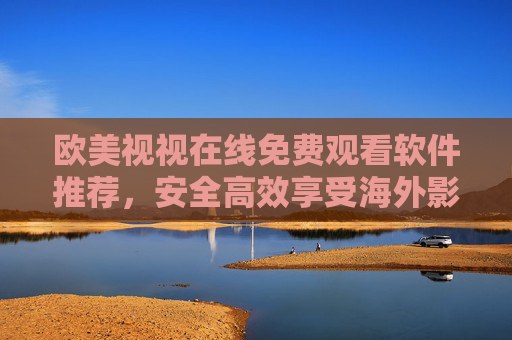 欧美视视在线免费观看软件推荐，安全高效享受海外影视资源新选择