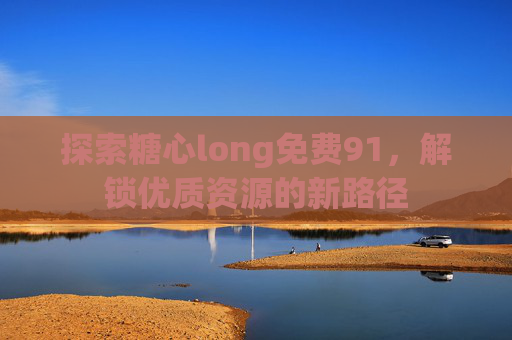 探索糖心long免费91，解锁优质资源的新路径