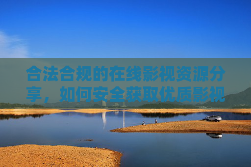 合法合规的在线影视资源分享，如何安全获取优质影视内容