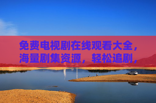 免费电视剧在线观看大全，海量剧集资源，轻松追剧，无需注册，畅享无广告观影体验