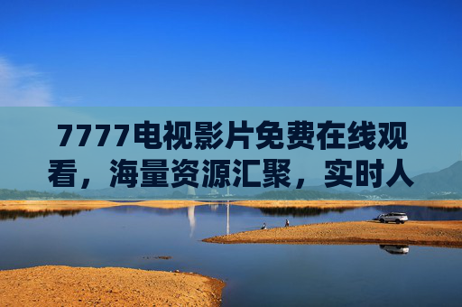7777电视影片免费在线观看，海量资源汇聚，实时人数在线，尽享高清观影乐趣