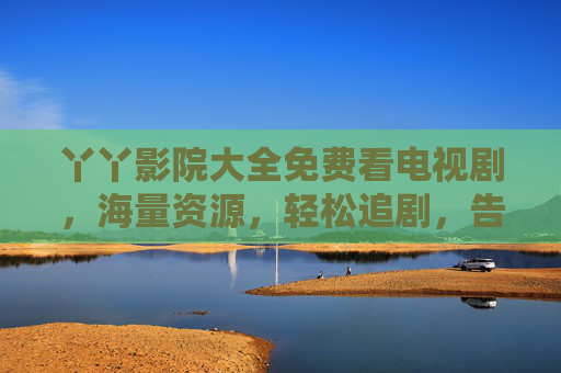 丫丫影院大全免费看电视剧，海量资源，轻松追剧，告别广告与限制！