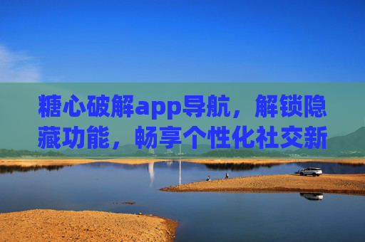 糖心破解app导航，解锁隐藏功能，畅享个性化社交新体验
