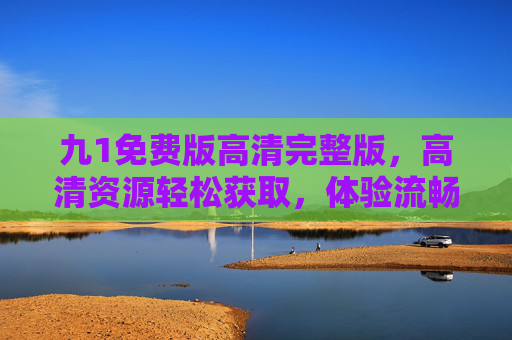 九1免费版高清完整版，高清资源轻松获取，体验流畅无压力