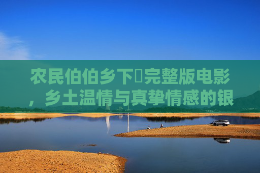 农民伯伯乡下妺完整版电影，乡土温情与真挚情感的银幕叙事