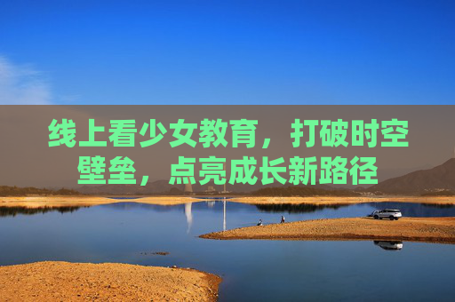 线上看少女教育，打破时空壁垒，点亮成长新路径
