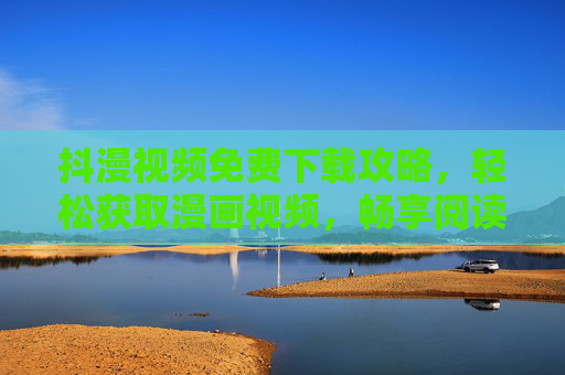抖漫视频免费下载攻略，轻松获取漫画视频，畅享阅读新体验！