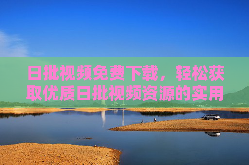 日批视频免费下载，轻松获取优质日批视频资源的实用指南