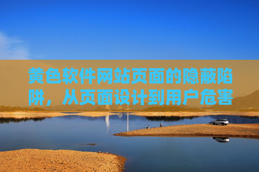 黄色软件网站页面的隐蔽陷阱，从页面设计到用户危害的深度剖析