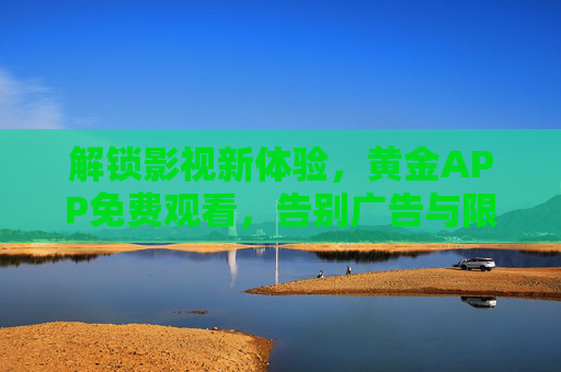 解锁影视新体验，黄金APP免费观看，告别广告与限速的困扰！