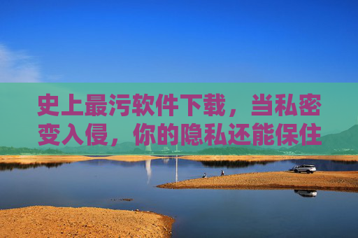 史上最污软件下载，当私密变入侵，你的隐私还能保住吗？