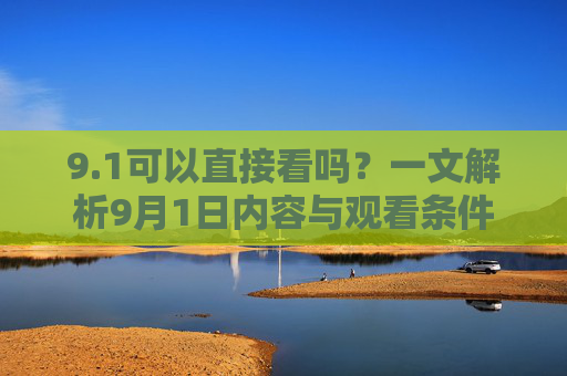 9.1可以直接看吗？一文解析9月1日内容与观看条件