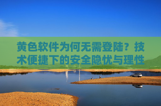 黄色软件为何无需登陆？技术便捷下的安全隐忧与理性选择