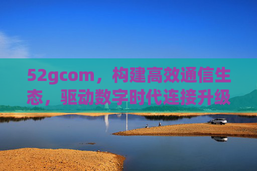 52gcom，构建高效通信生态，驱动数字时代连接升级