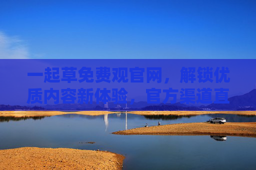 一起草免费观官网，解锁优质内容新体验，官方渠道直连，告别广告与限流！
