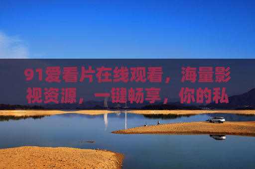 91爱看片在线观看，海量影视资源，一键畅享，你的私人追剧神器