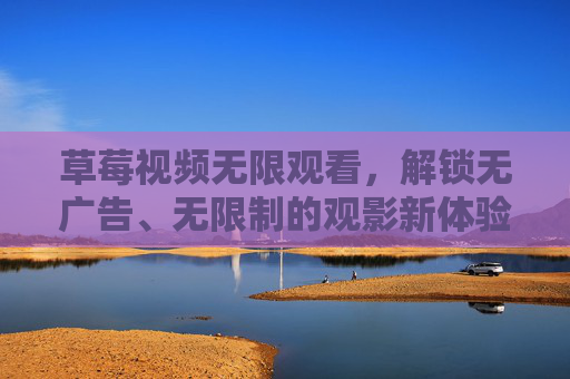 草莓视频无限观看，解锁无广告、无限制的观影新体验
