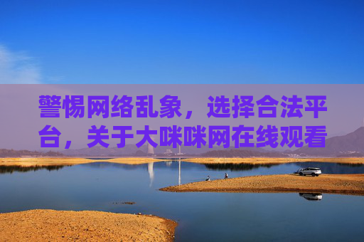 警惕网络乱象，选择合法平台，关于大咪咪网在线观看的理性思考