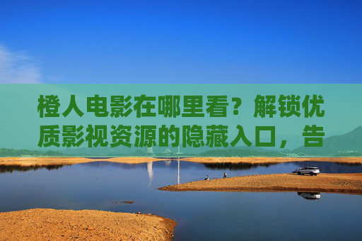 橙人电影在哪里看？解锁优质影视资源的隐藏入口，告别追剧烦恼