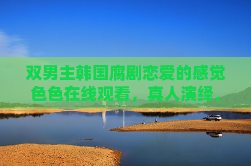 双男主韩国腐剧恋爱的感觉色色在线观看，真人演绎，甜蜜与虐心的双重奏