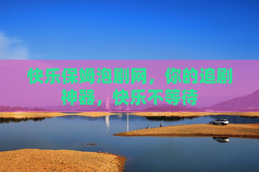 快乐保姆泡剧网，你的追剧神器，快乐不等待