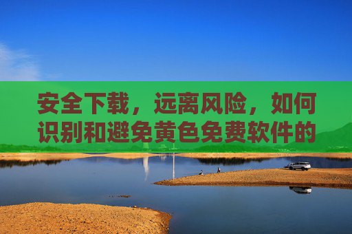 安全下载，远离风险，如何识别和避免黄色免费软件的危害