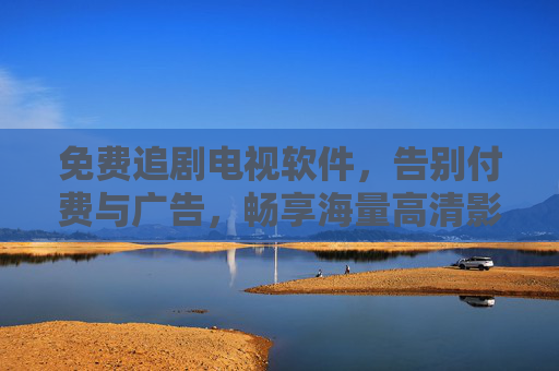 免费追剧电视软件，告别付费与广告，畅享海量高清影视资源