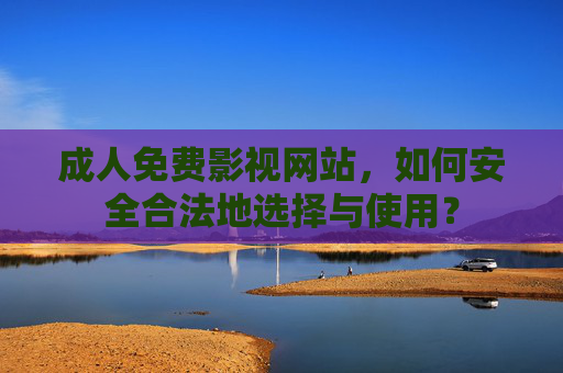 成人免费影视网站，如何安全合法地选择与使用？