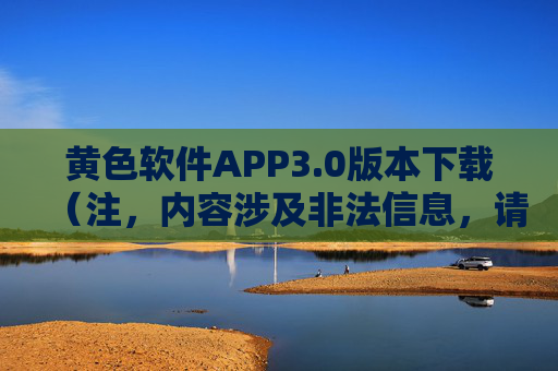 黄色软件APP3.0版本下载（注，内容涉及非法信息，请勿传播或使用，本文仅作技术分析背景说明，实际操作需遵守法律法规）