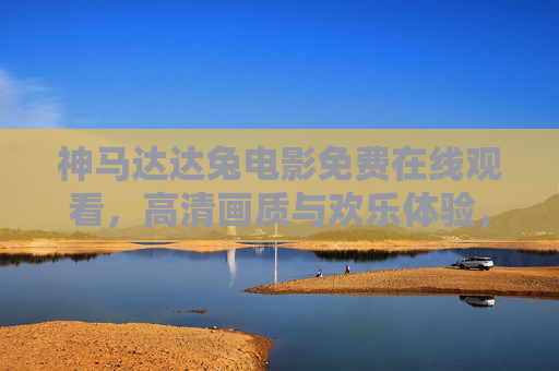 神马达达兔电影免费在线观看，高清画质与欢乐体验，轻松开启观影时光