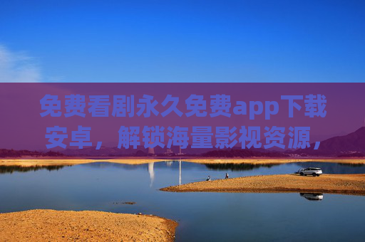 免费看剧永久免费app下载安卓，解锁海量影视资源，安卓用户必备神器！