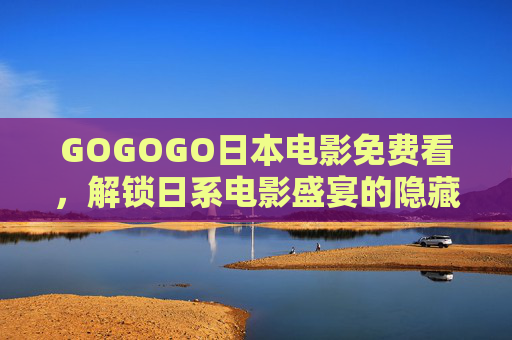 GOGOGO日本电影免费看，解锁日系电影盛宴的隐藏通道