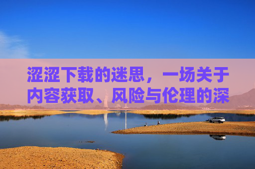 涩涩下载的迷思，一场关于内容获取、风险与伦理的深度探讨