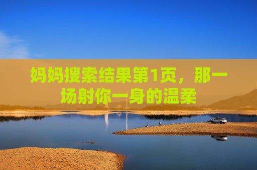 妈妈搜索结果第1页，那一场射你一身的温柔