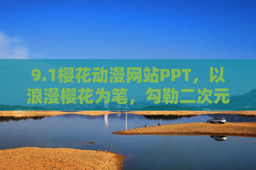 9.1樱花动漫网站PPT，以浪漫樱花为笔，勾勒二次元梦想的视觉盛宴——解析樱花动漫网站PPT的设计与传播魅力