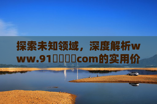 探索未知领域，深度解析www.91馃崋馃崙com的实用价值与独特魅力