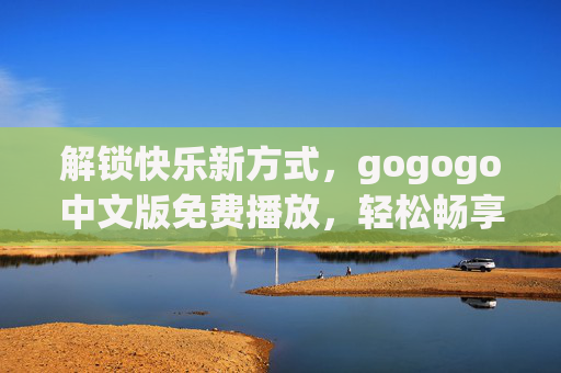 解锁快乐新方式，gogogo中文版免费播放，轻松畅享精彩内容