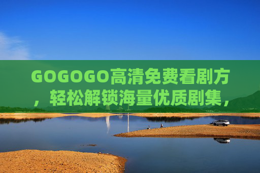 GOGOGO高清免费看剧方，轻松解锁海量优质剧集，畅享无广告观影体验
