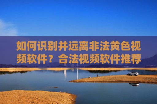 如何识别并远离非法黄色视频软件？合法视频软件推荐