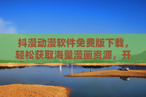 抖漫动漫软件免费版下载，轻松获取海量漫画资源，开启阅读新体验