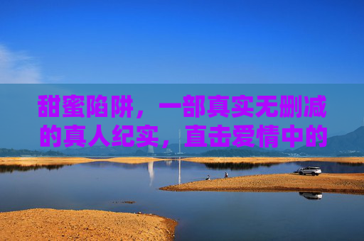 甜蜜陷阱，一部真实无删减的真人纪实，直击爱情中的操控与背叛