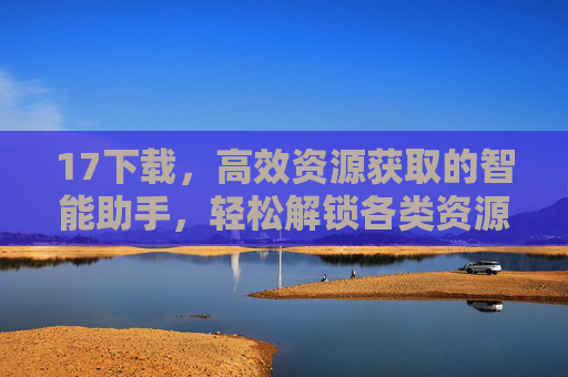 17下载，高效资源获取的智能助手，轻松解锁各类资源