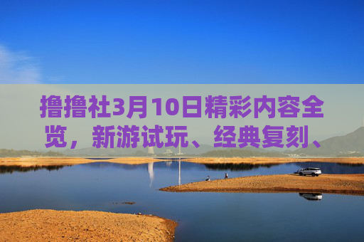 撸撸社3月10日精彩内容全览，新游试玩、经典复刻、社区活动、攻略分享，你想看的这里都有！