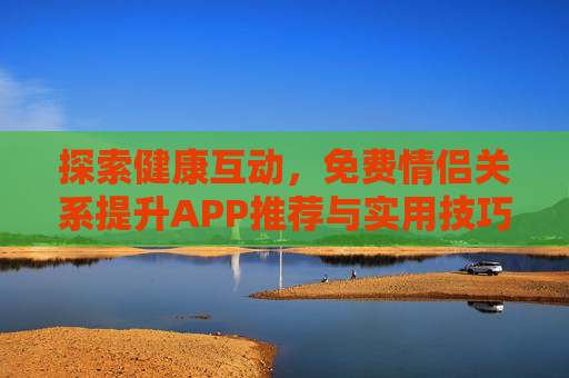 探索健康互动，免费情侣关系提升APP推荐与实用技巧