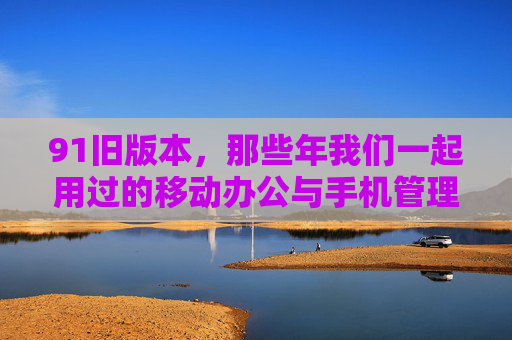 91旧版本，那些年我们一起用过的移动办公与手机管理神器