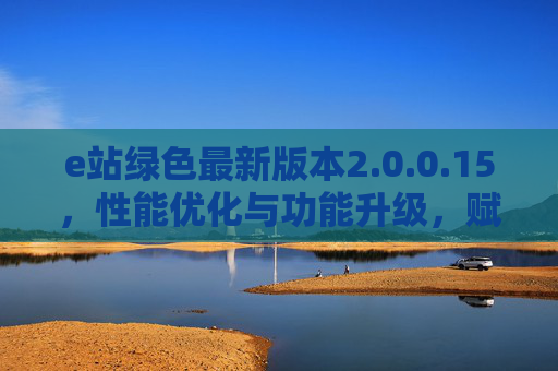 e站绿色最新版本2.0.0.15，性能优化与功能升级，赋能网站建设高效体验