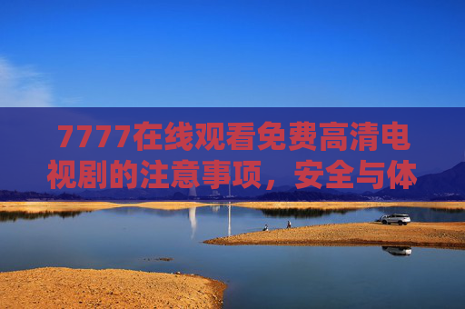7777在线观看免费高清电视剧的注意事项，安全与体验双保障指南